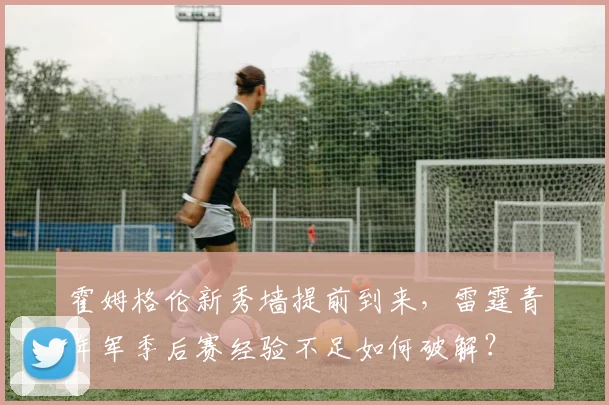 霍姆格伦新秀墙提前到来,雷霆青年军季后赛经验不足如何破解?