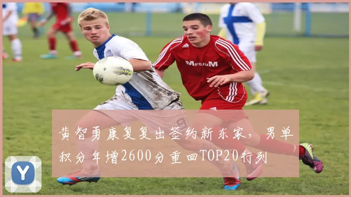 黄智勇康复复出签约新东家，男单积分年增2600分重回TOP20行列