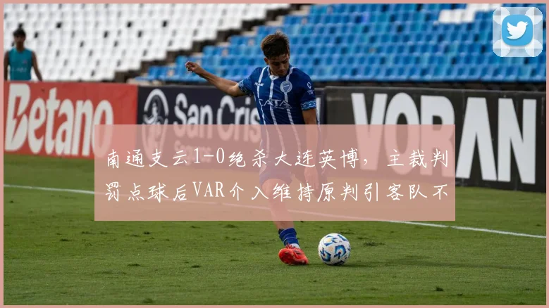 南通支云1-0绝杀大连英博，主裁判罚点球后VAR介入维持原判引客队不满
