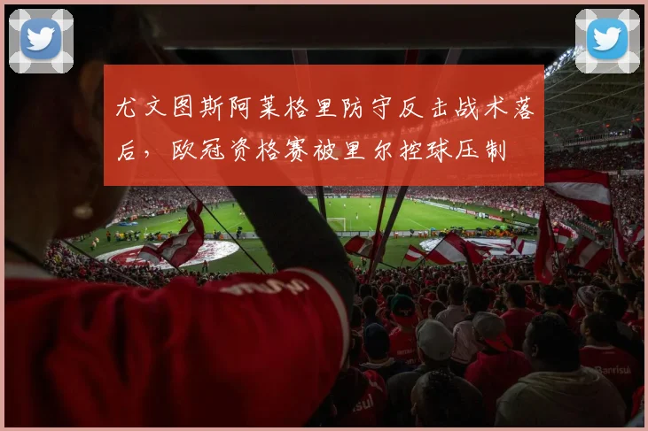 尤文图斯阿莱格里防守反击战术落后，欧冠资格赛被里尔控球压制