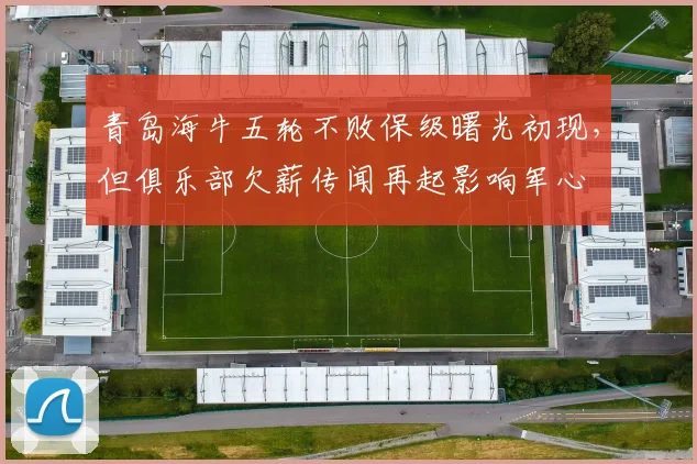 青岛海牛五轮不败保级曙光初现，但俱乐部欠薪传闻再起影响军心