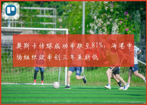 奥斯卡传球成功率跌至81%，海港中场组织效率创三年来新低