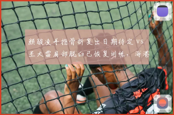 颜骏凌手指骨折复出日期待定 vs 王大雷肩部脱臼已恢复训练,海港门将隐患远超泰山