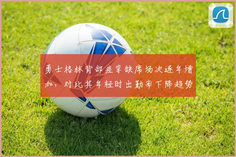 勇士格林背部痉挛缺席场次逐年增加,对比其年轻时出勤率下降趋势明显