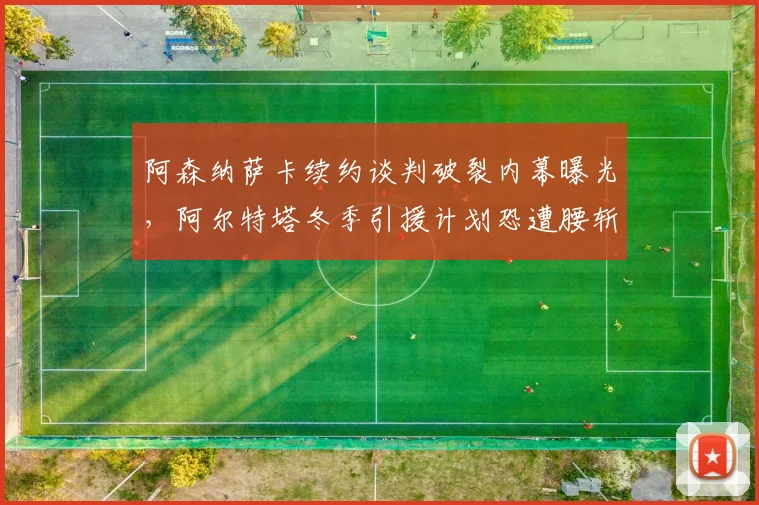 阿森纳萨卡续约谈判破裂内幕曝光，阿尔特塔冬季引援计划恐遭腰斩